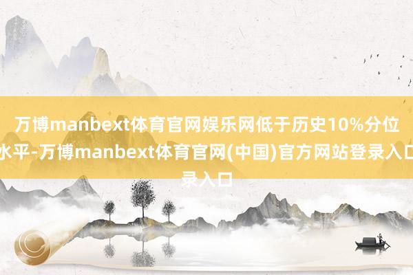 万博manbext体育官网娱乐网低于历史10%分位水平-万博manbext体育官网(中国)官方网站登录入口