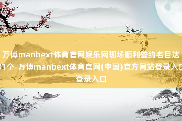 万博manbext体育官网娱乐网现场顺利签约名目达81个-万博manbext体育官网(中国)官方网站登录入口