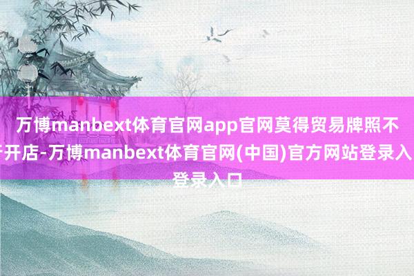 万博manbext体育官网app官网莫得贸易牌照不行开店-万博manbext体育官网(中国)官方网站登录入口