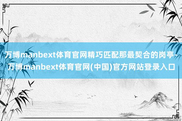 万博manbext体育官网精巧匹配那最契合的岗亭-万博manbext体育官网(中国)官方网站登录入口