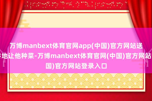 万博manbext体育官网app(中国)官方网站送了一块耕地让他种菜-万博manbext体育官网(中国)官方网站登录入口