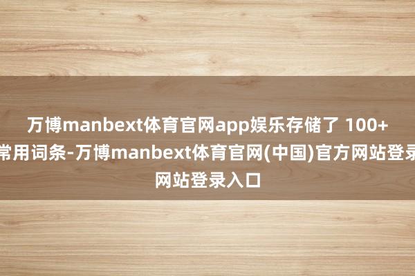 万博manbext体育官网app娱乐存储了 100+活命常用词条-万博manbext体育官网(中国)官方网站登录入口