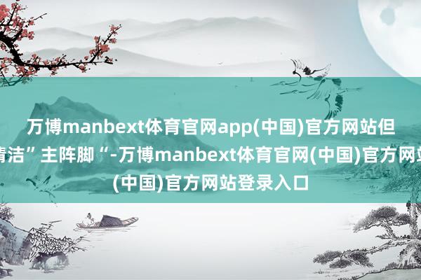 万博manbext体育官网app(中国)官方网站但当作厨房清洁”主阵脚“-万博manbext体育官网(中国)官方网站登录入口