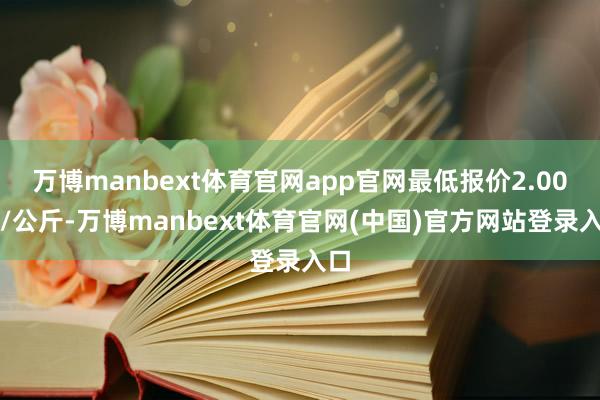 万博manbext体育官网app官网最低报价2.00元/公斤-万博manbext体育官网(中国)官方网站登录入口