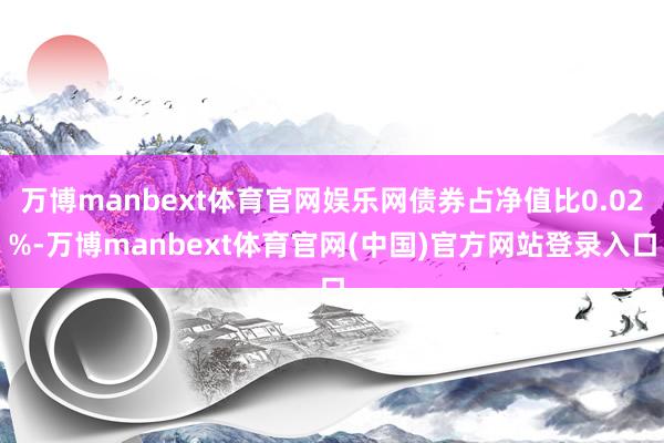 万博manbext体育官网娱乐网债券占净值比0.02%-万博manbext体育官网(中国)官方网站登录入口