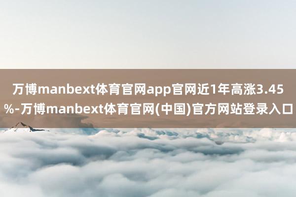 万博manbext体育官网app官网近1年高涨3.45%-万博manbext体育官网(中国)官方网站登录入口