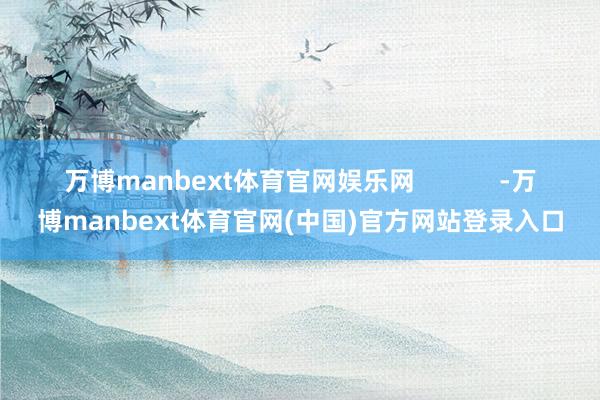 万博manbext体育官网娱乐网            -万博manbext体育官网(中国)官方网站登录入口