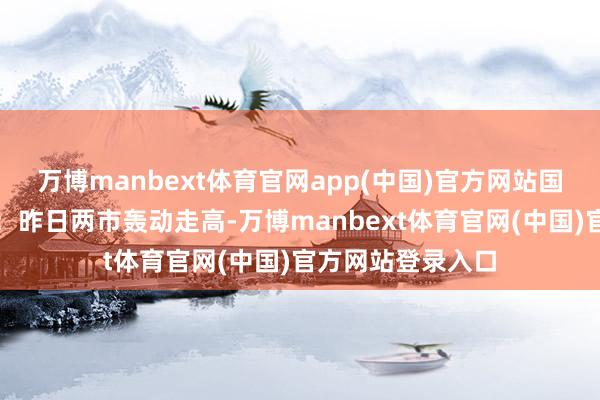 万博manbext体育官网app(中国)官方网站国金证券投顾邱于：昨日两市轰动走高-万博manbext体育官网(中国)官方网站登录入口