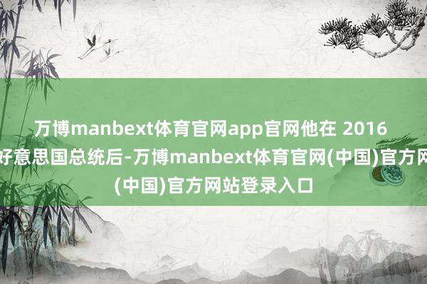 万博manbext体育官网app官网他在 2016 年头次当选好意思国总统后-万博manbext体育官网(中国)官方网站登录入口