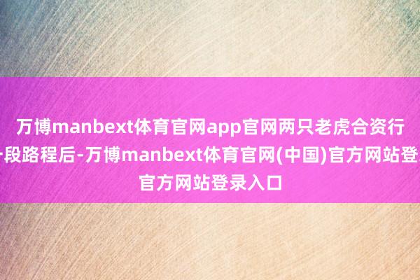 万博manbext体育官网app官网两只老虎合资行走了一段路程后-万博manbext体育官网(中国)官方网站登录入口