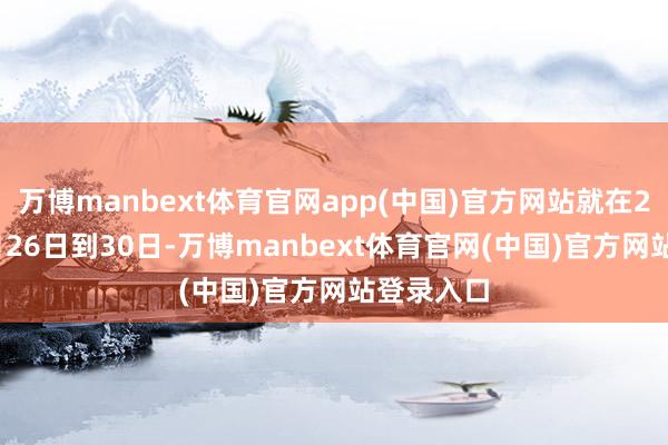 万博manbext体育官网app(中国)官方网站就在2026年1月26日到30日-万博manbext体育官网(中国)官方网站登录入口