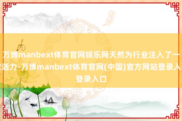 万博manbext体育官网娱乐网天然为行业注入了一定活力-万博manbext体育官网(中国)官方网站登录入口