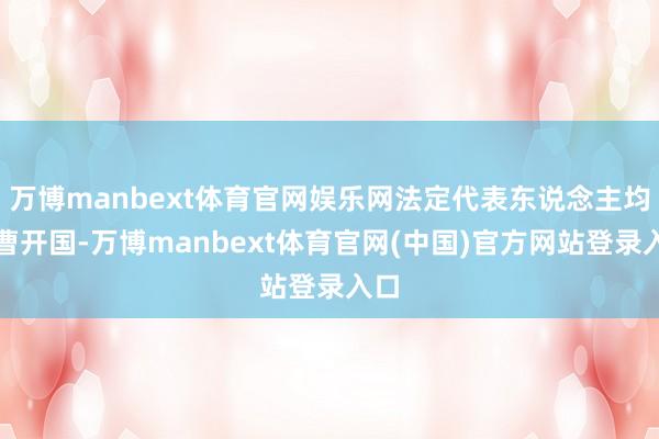 万博manbext体育官网娱乐网法定代表东说念主均为曹开国-万博manbext体育官网(中国)官方网站登录入口