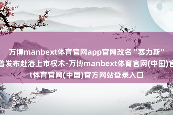 万博manbext体育官网app官网改名“赛力斯”前的小康股份就曾发布赴港上市权术-万博manbext体育官网(中国)官方网站登录入口