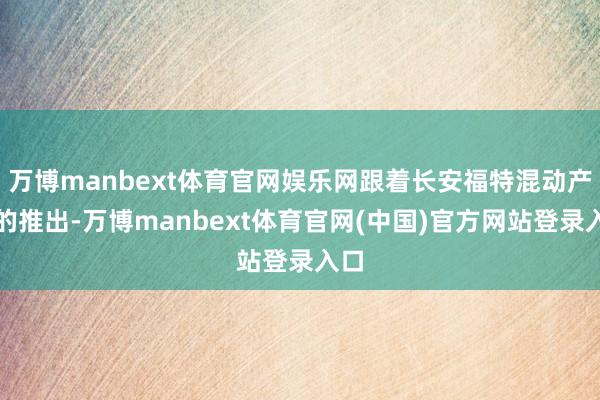 万博manbext体育官网娱乐网跟着长安福特混动产物的推出-万博manbext体育官网(中国)官方网站登录入口