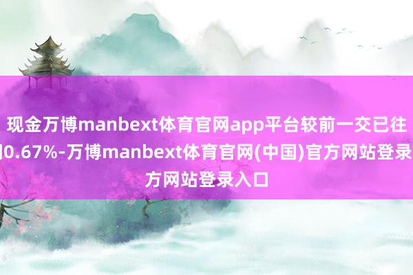 现金万博manbext体育官网app平台较前一交已往高潮0.67%-万博manbext体育官网(中国)官方网站登录入口