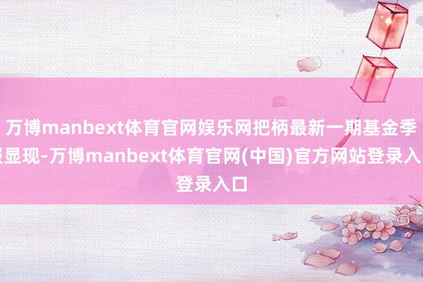万博manbext体育官网娱乐网把柄最新一期基金季报显现-万博manbext体育官网(中国)官方网站登录入口