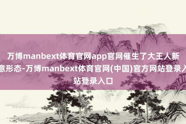 万博manbext体育官网app官网催生了大王人新生意形态-万博manbext体育官网(中国)官方网站登录入口