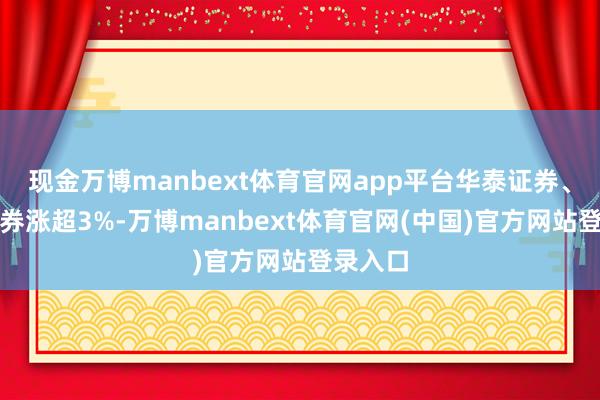 现金万博manbext体育官网app平台华泰证券、兴业证券涨超3%-万博manbext体育官网(中国)官方网站登录入口