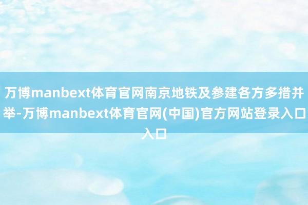 万博manbext体育官网南京地铁及参建各方多措并举-万博manbext体育官网(中国)官方网站登录入口