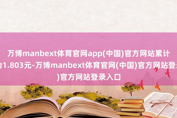万博manbext体育官网app(中国)官方网站累计净值为1.803元-万博manbext体育官网(中国)官方网站登录入口