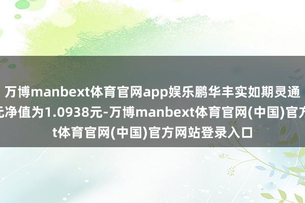 万博manbext体育官网app娱乐鹏华丰实如期灵通债券A最新单元净值为1.0938元-万博manbext体育官网(中国)官方网站登录入口