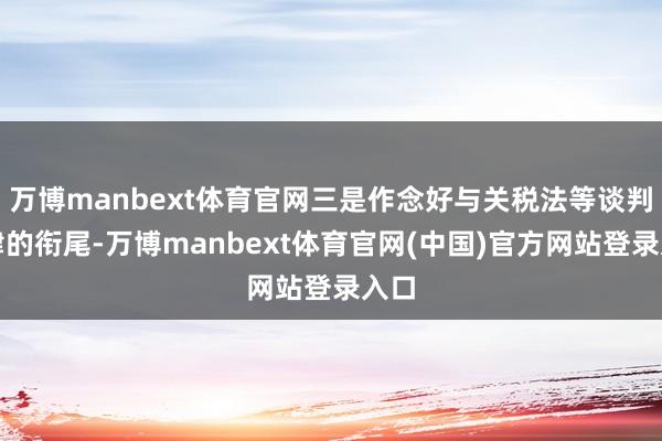 万博manbext体育官网三是作念好与关税法等谈判法律的衔尾-万博manbext体育官网(中国)官方网站登录入口