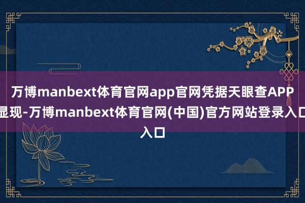 万博manbext体育官网app官网凭据天眼查APP显现-万博manbext体育官网(中国)官方网站登录入口