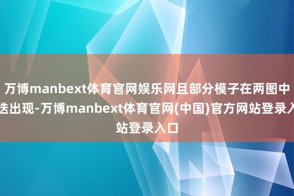 万博manbext体育官网娱乐网且部分模子在两图中重迭出现-万博manbext体育官网(中国)官方网站登录入口
