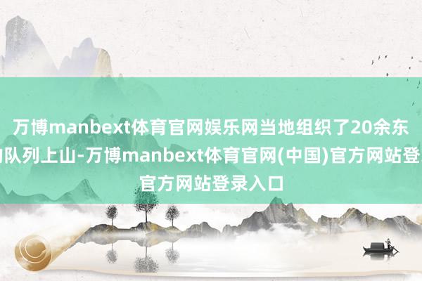 万博manbext体育官网娱乐网当地组织了20余东谈主的队列上山-万博manbext体育官网(中国)官方网站登录入口
