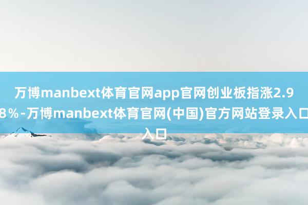 万博manbext体育官网app官网创业板指涨2.98％-万博manbext体育官网(中国)官方网站登录入口