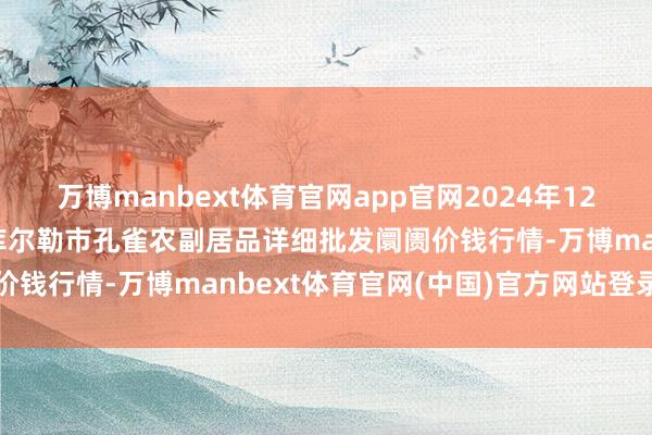 万博manbext体育官网app官网2024年12月24日新疆兵团农二师库尔勒市孔雀农副居品详细批发阛阓价钱行情-万博manbext体育官网(中国)官方网站登录入口