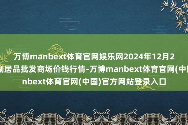 万博manbext体育官网娱乐网2024年12月24日新疆克拉玛依农副居品批发商场价钱行情-万博manbext体育官网(中国)官方网站登录入口