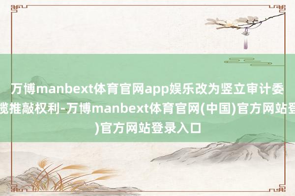 万博manbext体育官网app娱乐改为竖立审计委员会专揽推敲权利-万博manbext体育官网(中国)官方网站登录入口