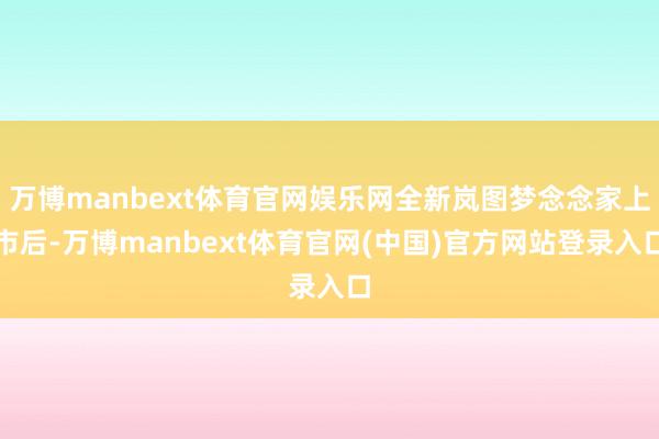 万博manbext体育官网娱乐网全新岚图梦念念家上市后-万博manbext体育官网(中国)官方网站登录入口