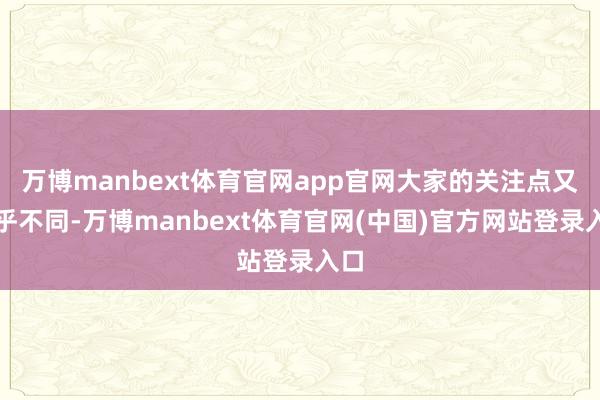 万博manbext体育官网app官网大家的关注点又迥乎不同-万博manbext体育官网(中国)官方网站登录入口