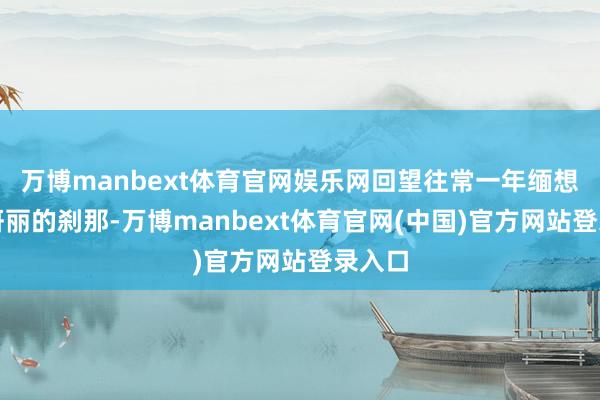 万博manbext体育官网娱乐网回望往常一年缅想中最妍丽的刹那-万博manbext体育官网(中国)官方网站登录入口