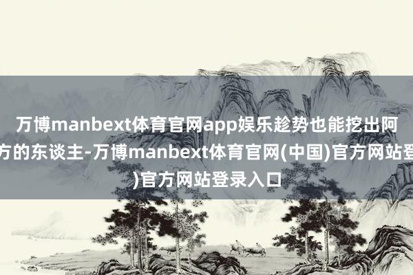 万博manbext体育官网app娱乐趁势也能挖出阿谁害我方的东谈主-万博manbext体育官网(中国)官方网站登录入口