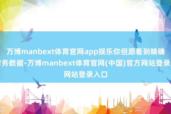 万博manbext体育官网app娱乐你但愿看到精确的财务数据-万博manbext体育官网(中国)官方网站登录入口