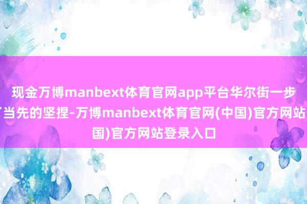 现金万博manbext体育官网app平台华尔街一步步丢掉了当先的坚捏-万博manbext体育官网(中国)官方网站登录入口