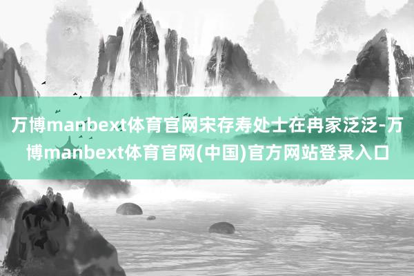 万博manbext体育官网宋存寿处士在冉家泛泛-万博manbext体育官网(中国)官方网站登录入口