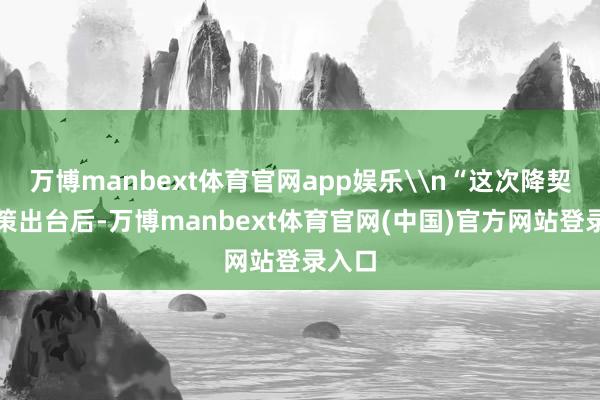 万博manbext体育官网app娱乐\n“这次降契税计策出台后-万博manbext体育官网(中国)官方网站登录入口