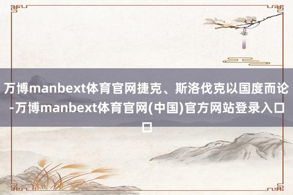 万博manbext体育官网捷克、斯洛伐克以国度而论-万博manbext体育官网(中国)官方网站登录入口