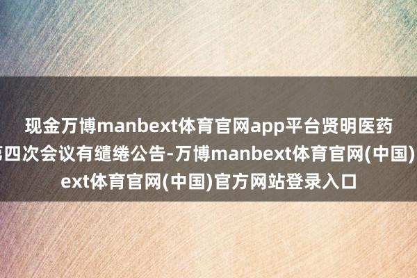 现金万博manbext体育官网app平台贤明医药:第六届监事会第四次会议有缱绻公告-万博manbext体育官网(中国)官方网站登录入口