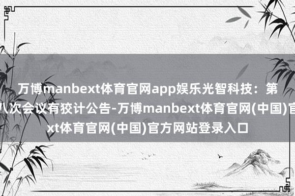 万博manbext体育官网app娱乐光智科技：第五届监事会第十八次会议有狡计公告-万博manbext体育官网(中国)官方网站登录入口