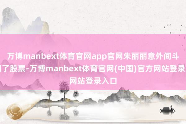 万博manbext体育官网app官网朱丽丽意外间斗争到了股票-万博manbext体育官网(中国)官方网站登录入口