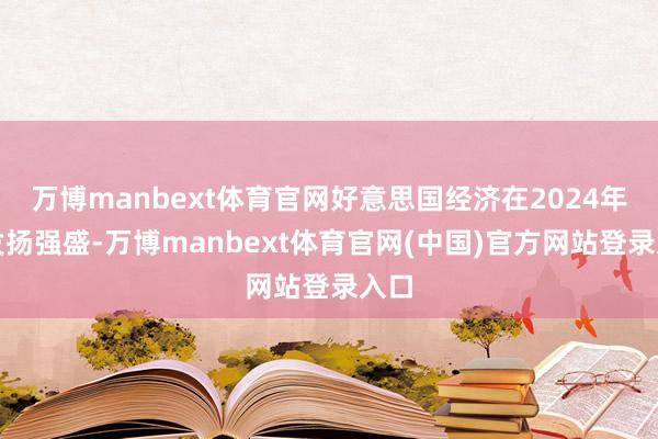 万博manbext体育官网好意思国经济在2024年底发扬强盛-万博manbext体育官网(中国)官方网站登录入口