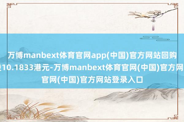 万博manbext体育官网app(中国)官方网站回购价钱为每股10.1833港元-万博manbext体育官网(中国)官方网站登录入口