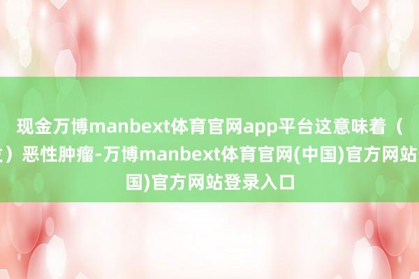 现金万博manbext体育官网app平台这意味着（第二原发）恶性肿瘤-万博manbext体育官网(中国)官方网站登录入口
