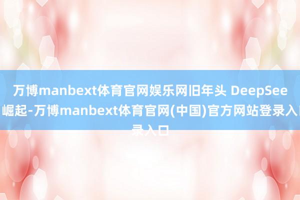 万博manbext体育官网娱乐网旧年头 DeepSeek 崛起-万博manbext体育官网(中国)官方网站登录入口